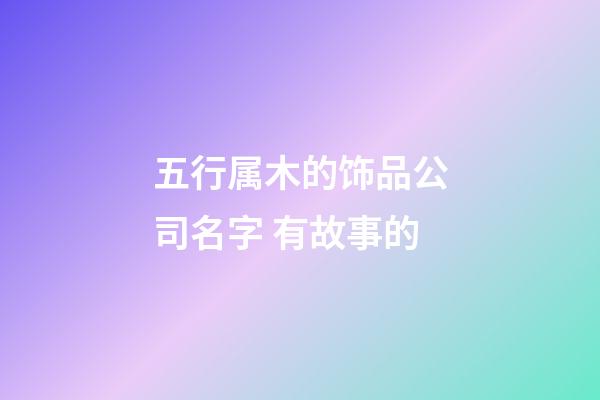 五行属木的饰品公司名字 有故事的-第1张-公司起名-玄机派